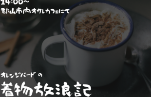 福島☆オレンジバードの着物放浪記【オサレカフェ編】